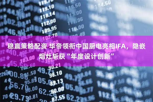 稳赢策略配资 华帝领衔中国厨电亮相IFA，隐嵌烟灶斩获“年度设计创新”