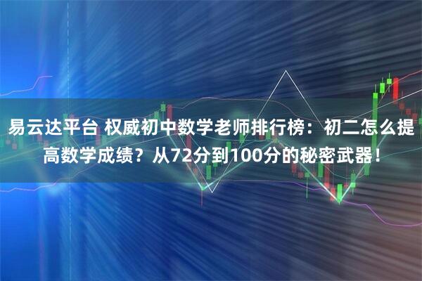 易云达平台 权威初中数学老师排行榜：初二怎么提高数学成绩？从72分到100分的秘密武器！