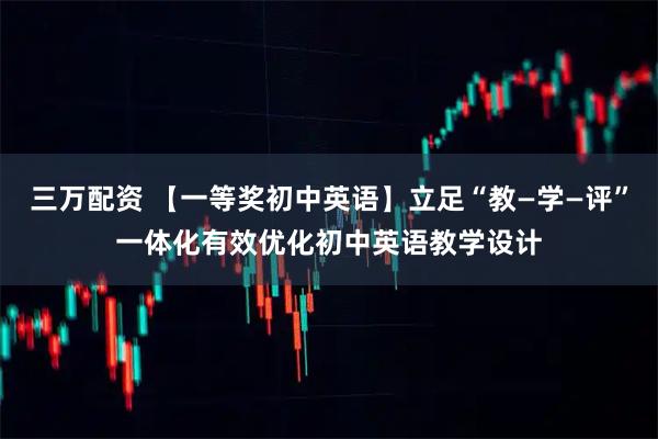 三万配资 【一等奖初中英语】立足“教—学—评”一体化有效优化初中英语教学设计