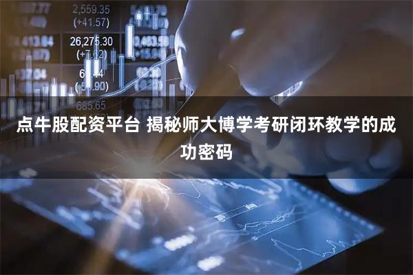 点牛股配资平台 揭秘师大博学考研闭环教学的成功密码