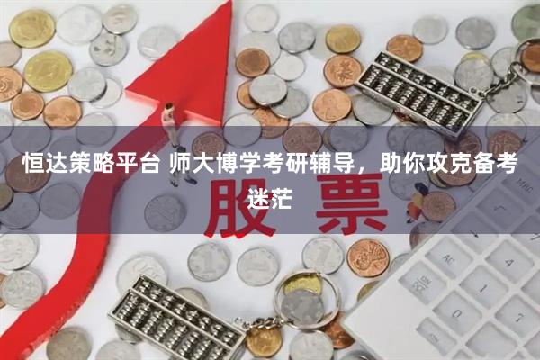 恒达策略平台 师大博学考研辅导，助你攻克备考迷茫