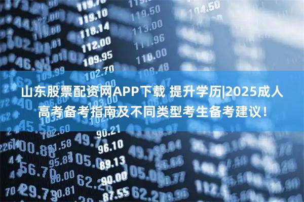 山东股票配资网APP下载 提升学历|2025成人高考备考指南及不同类型考生备考建议！