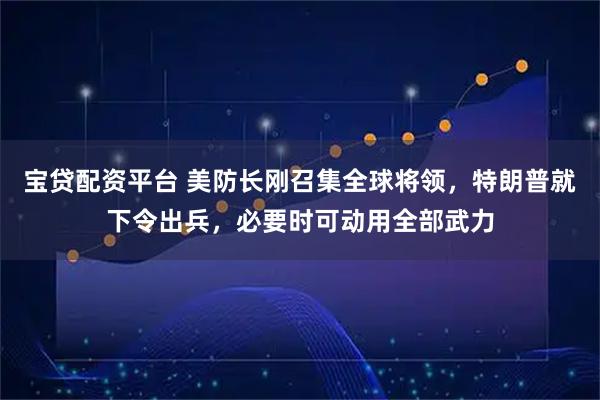 宝贷配资平台 美防长刚召集全球将领，特朗普就下令出兵，必要时可动用全部武力