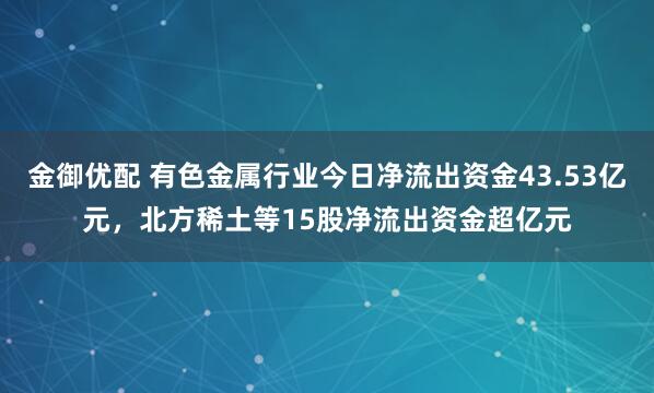 金御优配 有色金属行业今日净流出资金43.53亿元，北方稀土等15股净流出资金超亿元