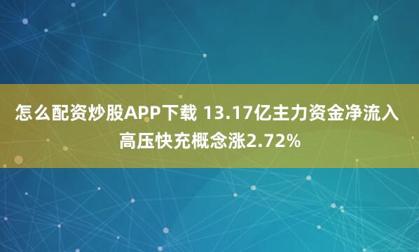 怎么配资炒股APP下载 13.17亿主力资金净流入 高压快充概念涨2.72%