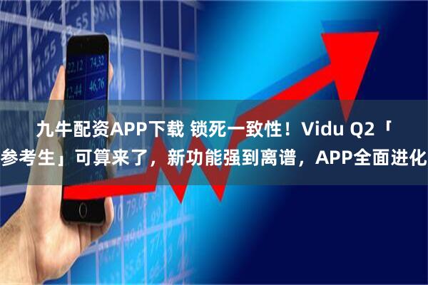 九牛配资APP下载 锁死一致性!Vidu Q2「参考生」可算来了,新功能强到离谱,APP全面进化