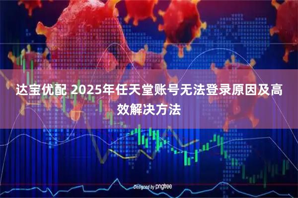 达宝优配 2025年任天堂账号无法登录原因及高效解决方法