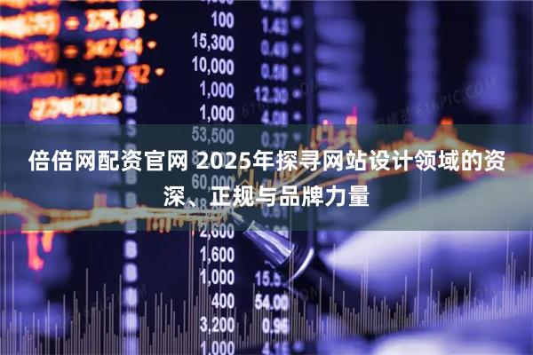 倍倍网配资官网 2025年探寻网站设计领域的资深、正规与品牌力量