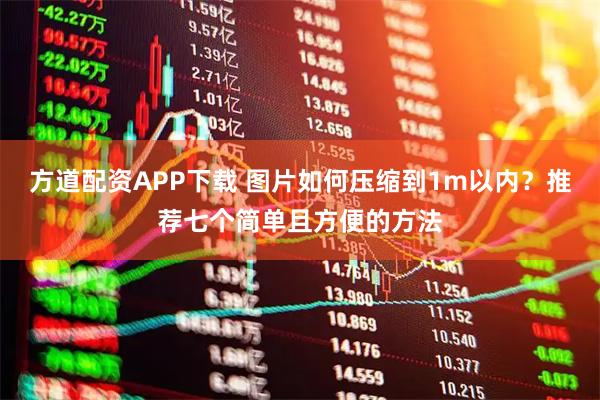 方道配资APP下载 图片如何压缩到1m以内?推荐七个简单且方便的方法