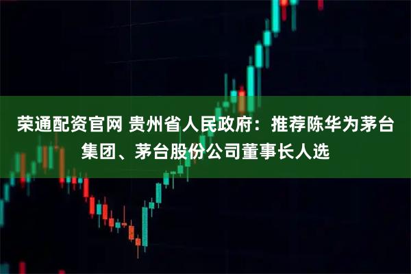 荣通配资官网 贵州省人民政府：推荐陈华为茅台集团、茅台股份公司董事长人选