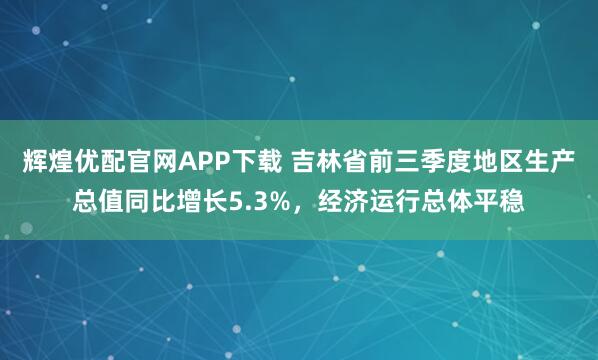 辉煌优配官网APP下载 吉林省前三季度地区生产总值同比增长5.3%,经济运行总体平稳