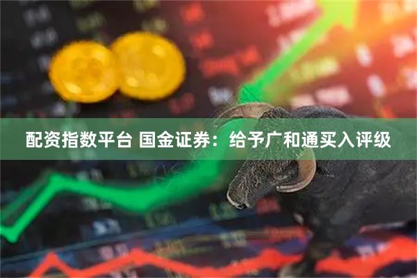 配资指数平台 国金证券：给予广和通买入评级