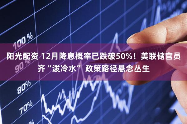 阳光配资 12月降息概率已跌破50%！美联储官员齐“泼冷水” 政策路径悬念丛生