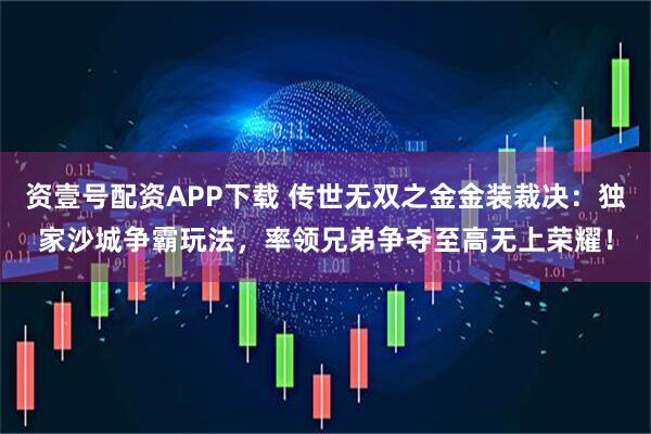 资壹号配资APP下载 传世无双之金金装裁决:独家沙城争霸玩法,率领兄弟争夺至高无上荣耀!