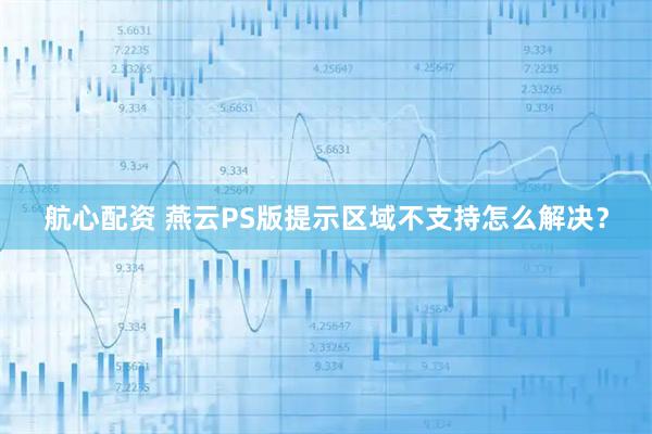 航心配资 燕云PS版提示区域不支持怎么解决？