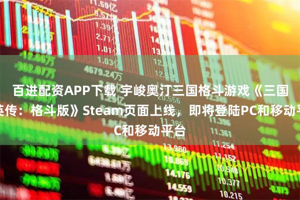 百进配资APP下载 宇峻奥汀三国格斗游戏《三国群英传：格斗版》Steam页面上线，即将登陆PC和移动平台