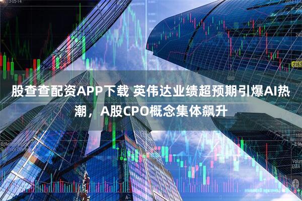 股查查配资APP下载 英伟达业绩超预期引爆AI热潮,A股CPO概念集体飙升