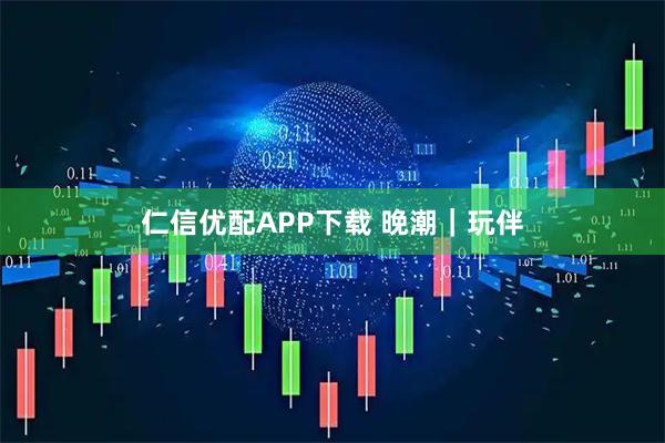 仁信优配APP下载 晚潮｜玩伴