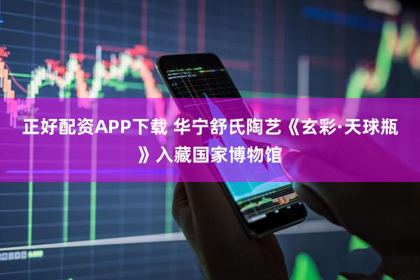 正好配资APP下载 华宁舒氏陶艺《玄彩·天球瓶》入藏国家博物馆