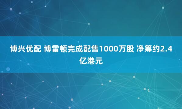 博兴优配 博雷顿完成配售1000万股 净筹约2.4亿港元