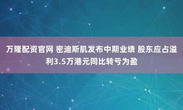 万隆配资官网 密迪斯肌发布中期业绩 股东应占溢利3.5万港元同比转亏为盈
