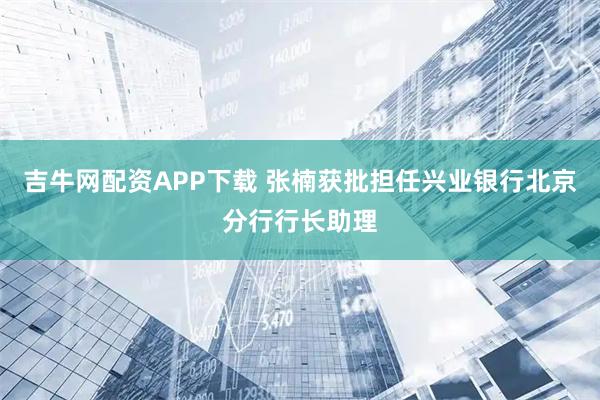 吉牛网配资APP下载 张楠获批担任兴业银行北京分行行长助理
