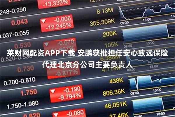 莱财网配资APP下载 安鹏获批担任安心致远保险代理北京分公司主要负责人