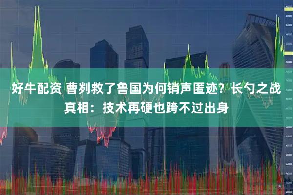 好牛配资 曹刿救了鲁国为何销声匿迹？长勺之战真相：技术再硬也跨不过出身