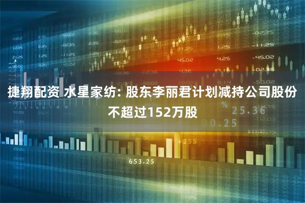 捷翔配资 水星家纺: 股东李丽君计划减持公司股份不超过152万股