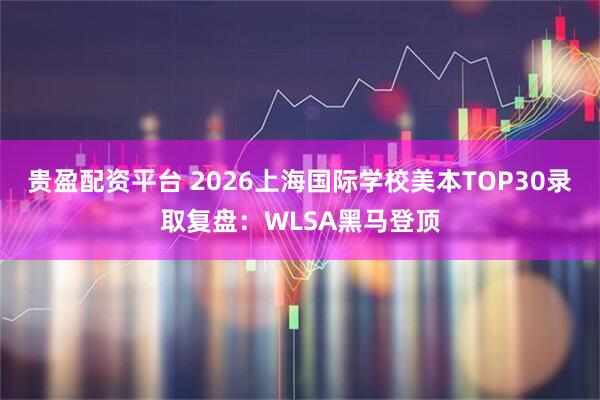 贵盈配资平台 2026上海国际学校美本TOP30录取复盘：WLSA黑马登顶
