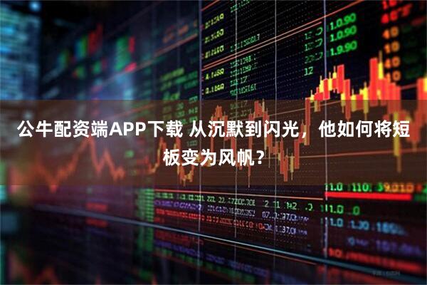 公牛配资端APP下载 从沉默到闪光，他如何将短板变为风帆？