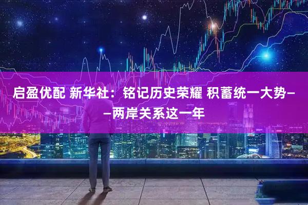 启盈优配 新华社：铭记历史荣耀 积蓄统一大势——两岸关系这一年