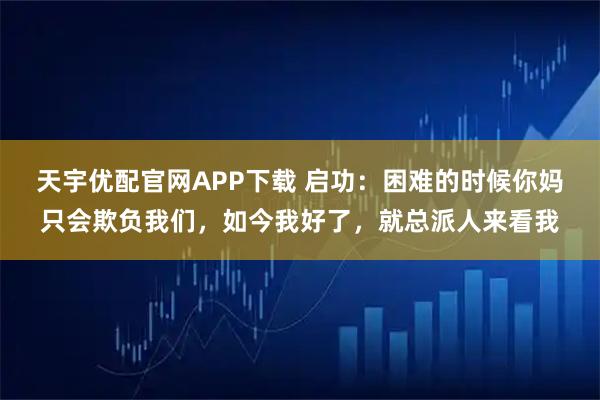 天宇优配官网APP下载 启功：困难的时候你妈只会欺负我们，如今我好了，就总派人来看我