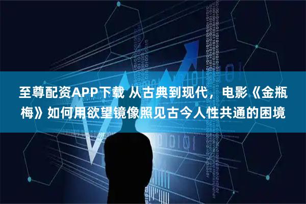 至尊配资APP下载 从古典到现代，电影《金瓶梅》如何用欲望镜像照见古今人性共通的困境