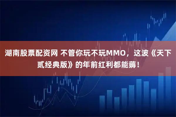 湖南股票配资网 不管你玩不玩MMO，这波《天下贰经典版》的年前红利都能薅！