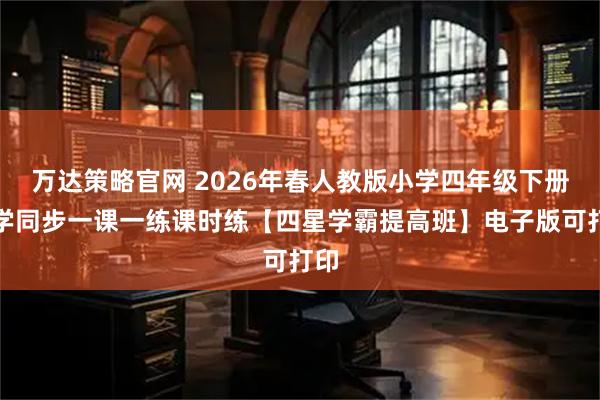 万达策略官网 2026年春人教版小学四年级下册数学同步一课一练课时练【四星学霸提高班】电子版可打印