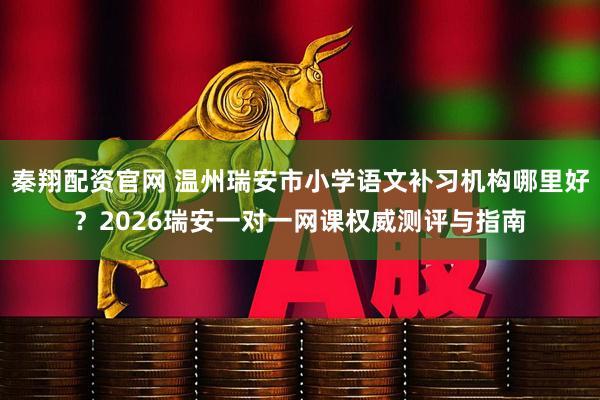 秦翔配资官网 温州瑞安市小学语文补习机构哪里好？2026瑞安一对一网课权威测评与指南