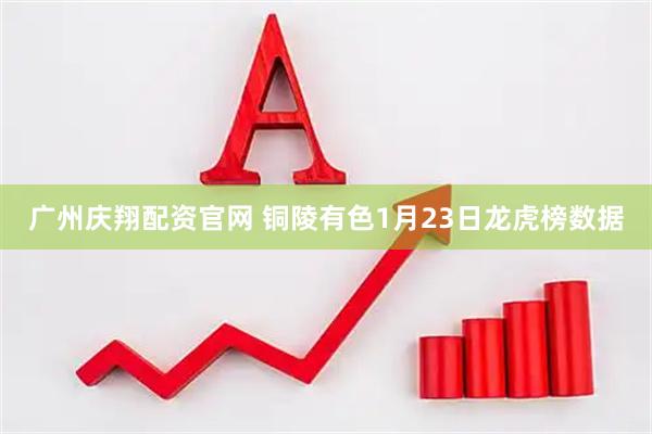 广州庆翔配资官网 铜陵有色1月23日龙虎榜数据