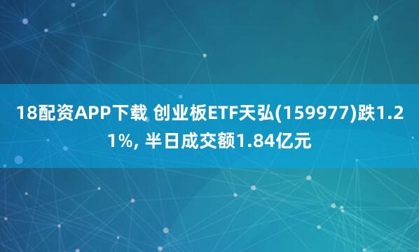 18配资APP下载 创业板ETF天弘(159977)跌1.21%, 半日成交额1.84亿元