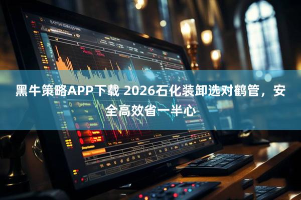 黑牛策略APP下载 2026石化装卸选对鹤管，安全高效省一半心