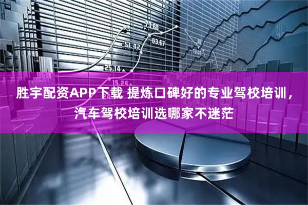 胜宇配资APP下载 提炼口碑好的专业驾校培训，汽车驾校培训选哪家不迷茫