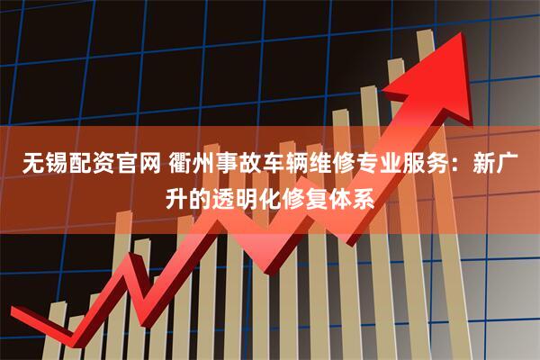 无锡配资官网 衢州事故车辆维修专业服务：新广升的透明化修复体系