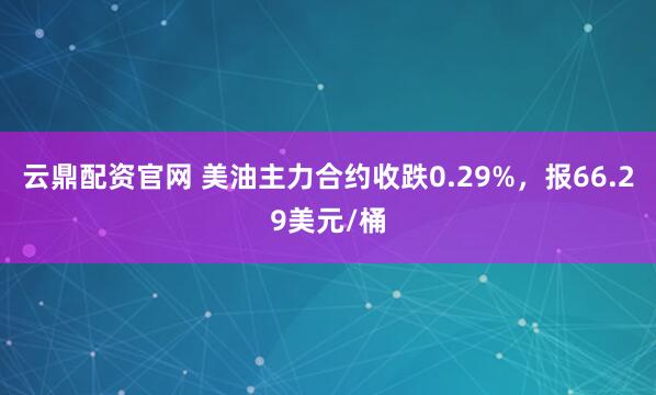云鼎配资官网 美油主力合约收跌0.29%，报66.29美元/桶