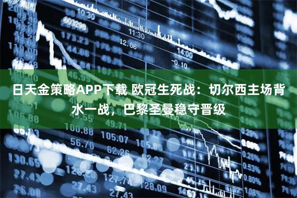 日天金策略APP下载 欧冠生死战：切尔西主场背水一战，巴黎圣曼稳守晋级