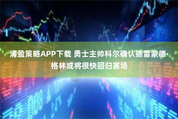 涌盈策略APP下载 勇士主帅科尔确认德雷蒙德·格林或将很快回归赛场