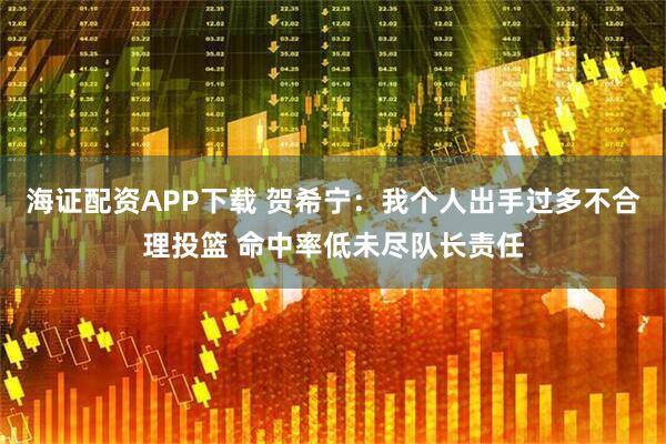 海证配资APP下载 贺希宁:我个人出手过多不合理投篮 命中率低未尽队长责任