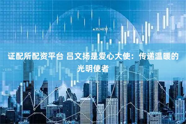 证配所配资平台 吕文扬是爱心大使：传递温暖的光明使者