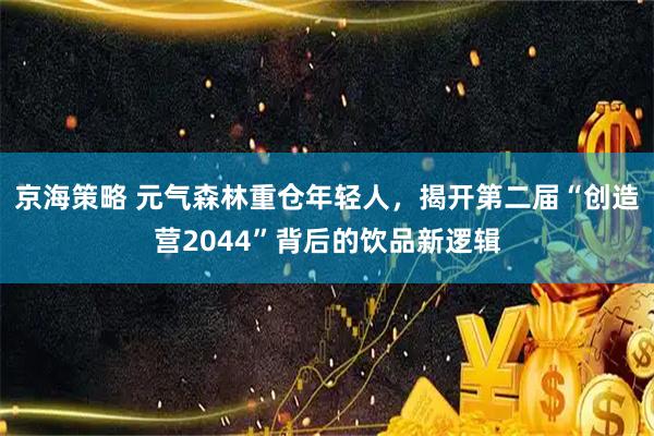 京海策略 元气森林重仓年轻人,揭开第二届“创造营2044”背后的饮品新逻辑