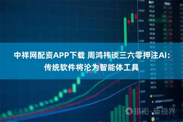 中祥网配资APP下载 周鸿祎谈三六零押注AI：传统软件将沦为智能体工具