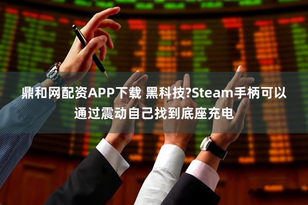 鼎和网配资APP下载 黑科技?Steam手柄可以通过震动自己找到底座充电